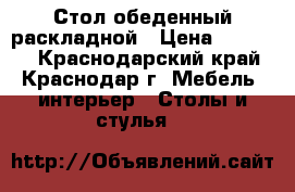 Стол обеденный раскладной › Цена ­ 17 000 - Краснодарский край, Краснодар г. Мебель, интерьер » Столы и стулья   